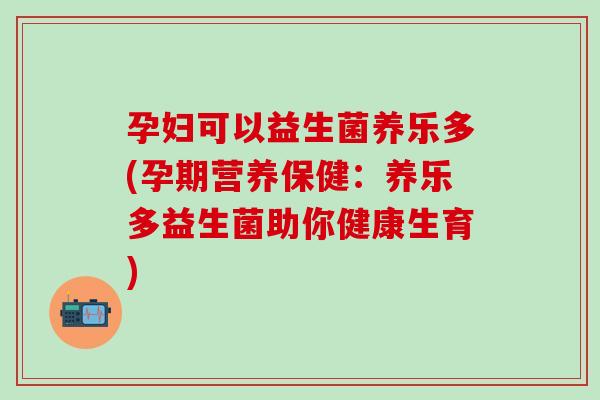 孕妇可以益生菌养乐多(孕期营养保健:养乐多益生菌助你健康生育) 孕妇可以益生菌养乐多(孕期营养保健:养乐多益生菌助你健康生育)
