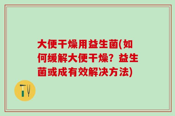 大便干燥用益生菌(如何缓解大便干燥？益生菌或成有效解决方法)