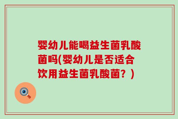 婴幼儿能喝益生菌乳酸菌吗(婴幼儿是否适合饮用益生菌乳酸菌？)