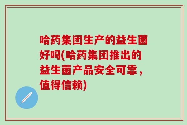 哈药集团生产的益生菌好吗(哈药集团推出的益生菌产品安全可靠，值得信赖)