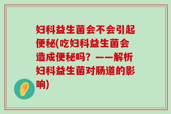 妇科益生菌会不会引起便秘(吃妇科益生菌会造成便秘吗？——解析妇科益生菌对肠道的影响)
