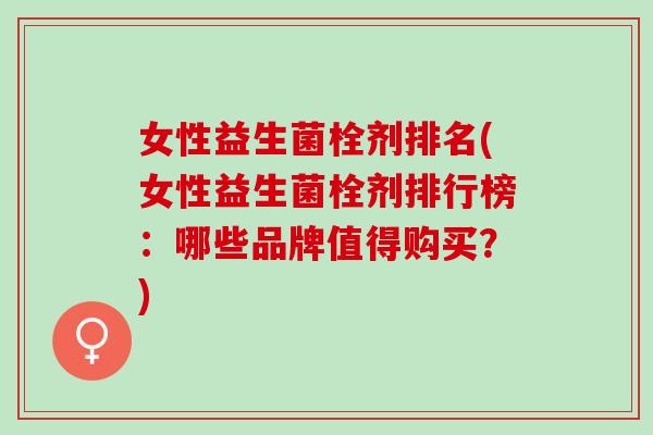 女性益生菌栓剂排名(女性益生菌栓剂排行榜:哪些品牌值得购买?) 女性益生菌栓剂排名(女性益生菌栓剂排行榜:哪些品牌值得购买?)