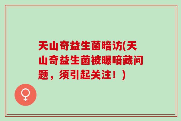 天山奇益生菌暗访(天山奇益生菌被曝暗藏问题，须引起关注！)