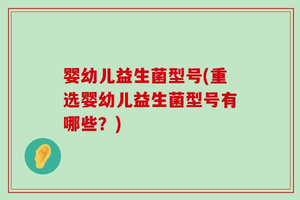 婴幼儿益生菌型号(重选婴幼儿益生菌型号有哪些?) 婴幼儿益生菌型号(重选婴幼儿益生菌型号有哪些?)