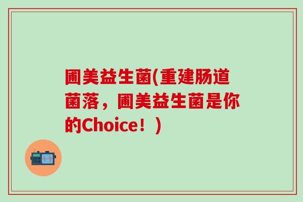 圃美益生菌(重建肠道菌落,圃美益生菌是你的Choice!) 圃美益生菌(重建肠道菌落,圃美益生菌是你的Choice!)