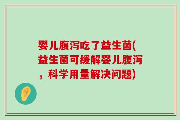 婴儿腹泻吃了益生菌(益生菌可缓解婴儿腹泻，科学用量解决问题)