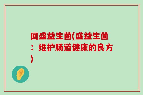 回盛益生菌(盛益生菌:维护肠道健康的良方) 回盛益生菌(盛益生菌:维护肠道健康的良方)