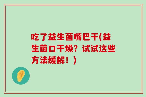 吃了益生菌嘴巴干(益生菌口干燥?试试这些方法缓解!) 吃了益生菌嘴巴干(益生菌口干燥?试试这些方法缓解!)
