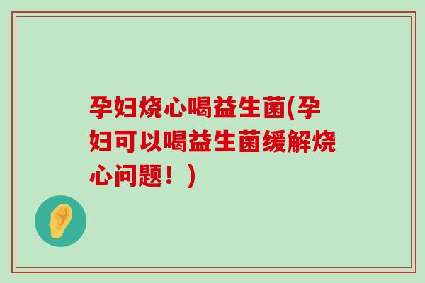 孕妇烧心喝益生菌(孕妇可以喝益生菌缓解烧心问题！)