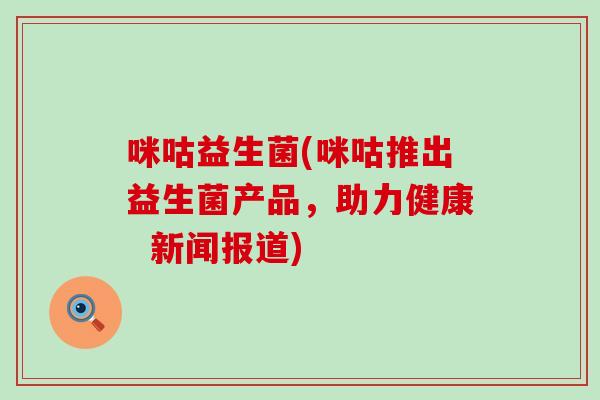 咪咕益生菌(咪咕推出益生菌产品，助力健康  新闻报道)