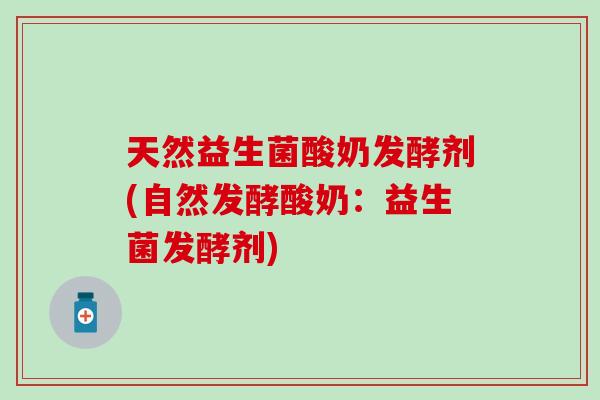 天然益生菌酸奶发酵剂(自然发酵酸奶:益生菌发酵剂) 天然益生菌酸奶发酵剂(自然发酵酸奶:益生菌发酵剂)