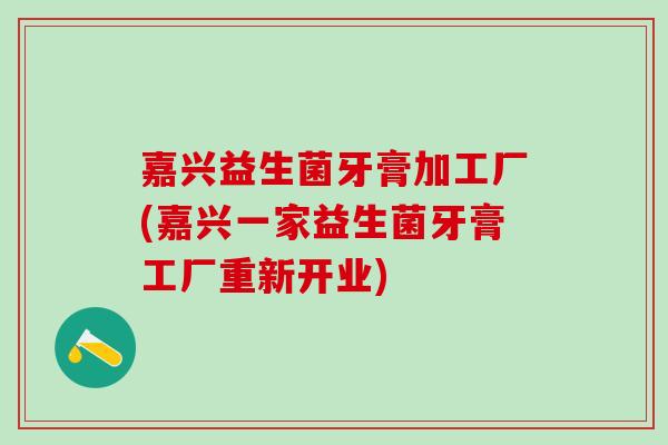 嘉兴益生菌牙膏加工厂(嘉兴一家益生菌牙膏工厂重新开业)