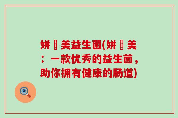 姘嫸美益生菌(姘嫸美：一款优秀的益生菌，助你拥有健康的肠道)