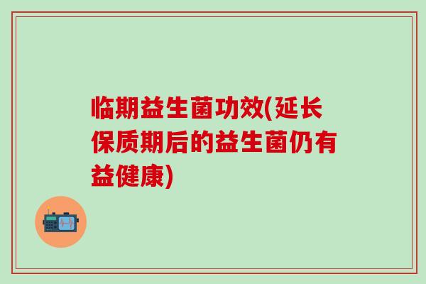 临期益生菌功效(延长保质期后的益生菌仍有益健康) 临期益生菌功效(延长保质期后的益生菌仍有益健康)