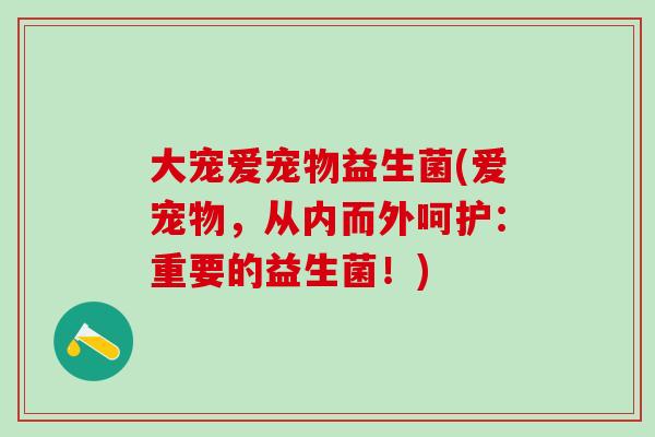 大宠爱宠物益生菌(爱宠物，从内而外呵护：重要的益生菌！)