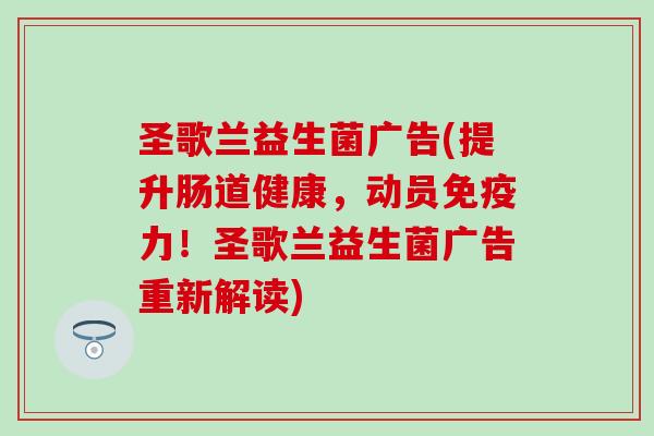 圣歌兰益生菌广告(提升肠道健康，动员免疫力！圣歌兰益生菌广告重新解读)