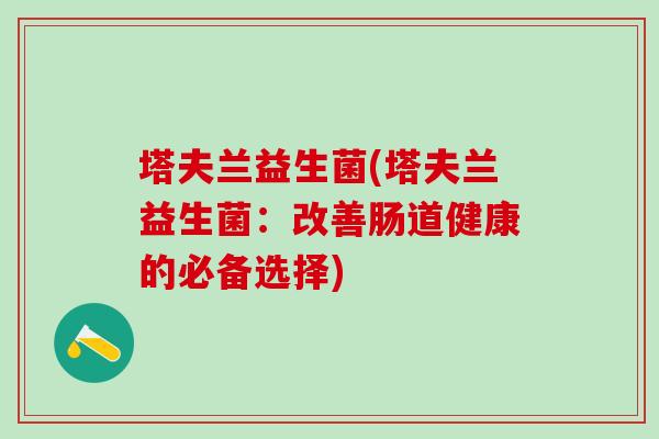 塔夫兰益生菌(塔夫兰益生菌:改善肠道健康的必备选择) 塔夫兰益生菌(塔夫兰益生菌:改善肠道健康的必备选择)