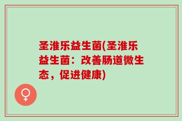 圣淮乐益生菌(圣淮乐益生菌：改善肠道微生态，促进健康)