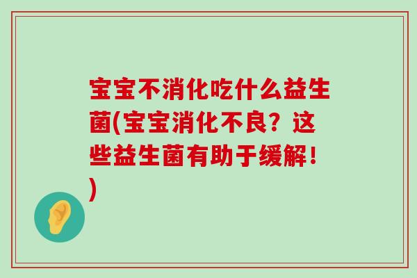 宝宝不消化吃什么益生菌(宝宝消化不良？这些益生菌有助于缓解！)
