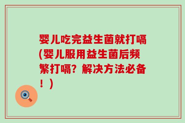 婴儿吃完益生菌就打嗝(婴儿服用益生菌后频繁打嗝？解决方法必备！)