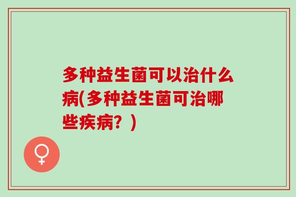 多种益生菌可以治什么病(多种益生菌可治哪些疾病？)