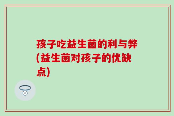 孩子吃益生菌的利与弊(益生菌对孩子的优缺点)