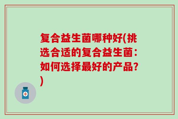 复合益生菌哪种好(挑选合适的复合益生菌：如何选择最好的产品？)