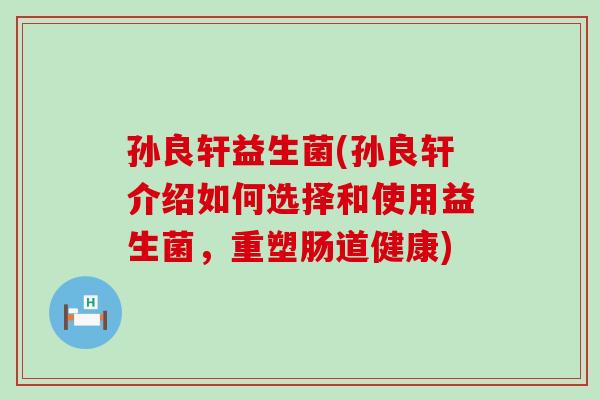 孙良轩益生菌(孙良轩介绍如何选择和使用益生菌，重塑肠道健康)