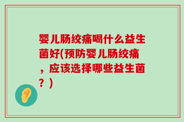 婴儿肠绞痛喝什么益生菌好(预防婴儿肠绞痛，应该选择哪些益生菌？)