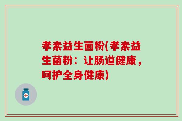 孝素益生菌粉(孝素益生菌粉:让肠道健康,呵护全身健康) 孝素益生菌粉(孝素益生菌粉:让肠道健康,呵护全身健康)