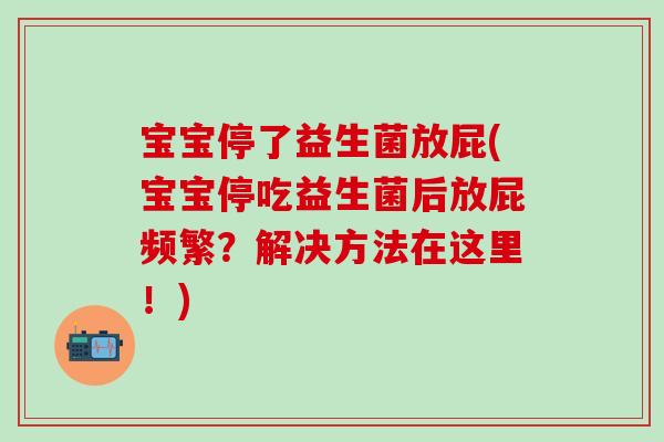 宝宝停了益生菌放屁(宝宝停吃益生菌后放屁频繁？解决方法在这里！)