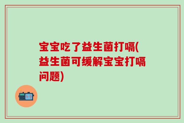 宝宝吃了益生菌打嗝(益生菌可缓解宝宝打嗝问题)