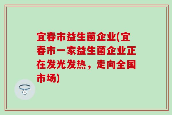 宜春市益生菌企业(宜春市一家益生菌企业正在发光发热，走向全国市场)