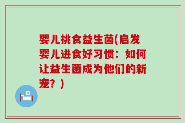 婴儿挑食益生菌(启发婴儿进食好习惯：如何让益生菌成为他们的新宠？)