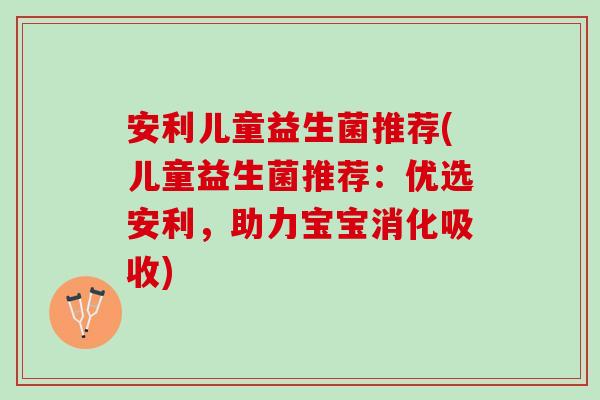 安利儿童益生菌推荐(儿童益生菌推荐：优选安利，助力宝宝消化吸收)