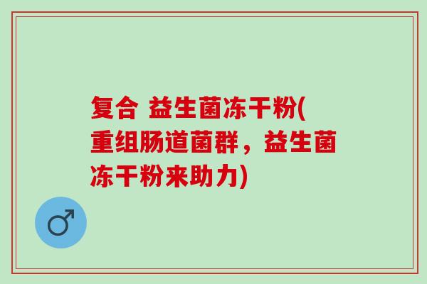 复合 益生菌冻干粉(重组肠道菌群，益生菌冻干粉来助力)