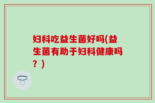 吃益生菌好吗(益生菌有助于健康吗?) 吃益生菌好吗(益生菌有助于健康吗?)