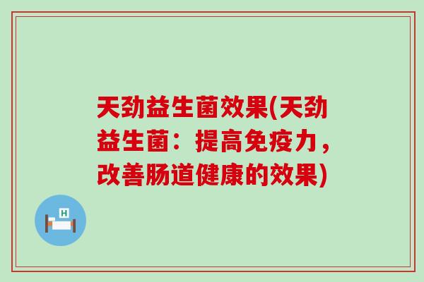 天劲益生菌效果(天劲益生菌：提高免疫力，改善肠道健康的效果)