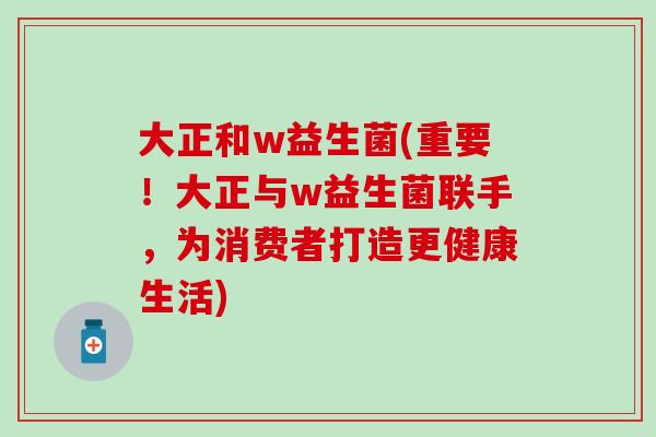 大正和w益生菌(重要！大正与w益生菌联手，为消费者打造更健康生活)