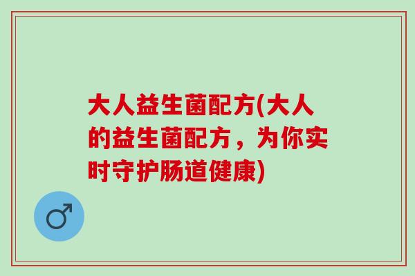 大人益生菌配方(大人的益生菌配方，为你实时守护肠道健康)