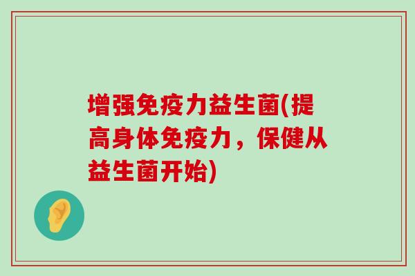 增强力益生菌(提高身体力，保健从益生菌开始)