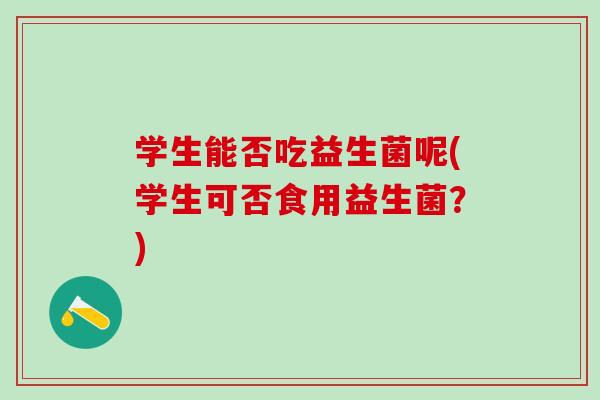 学生能否吃益生菌呢(学生可否食用益生菌？)
