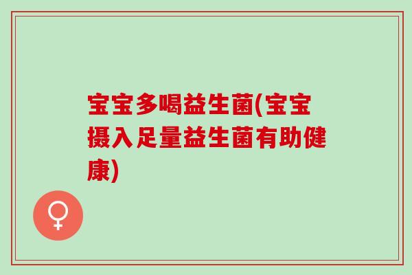 宝宝多喝益生菌(宝宝摄入足量益生菌有助健康)