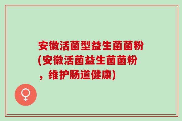 安徽活菌型益生菌菌粉(安徽活菌益生菌菌粉，维护肠道健康)