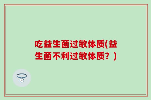 吃益生菌过敏体质(益生菌不利过敏体质？)
