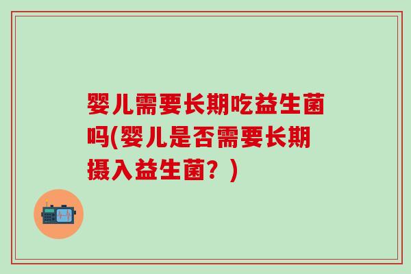 婴儿需要长期吃益生菌吗(婴儿是否需要长期摄入益生菌？)