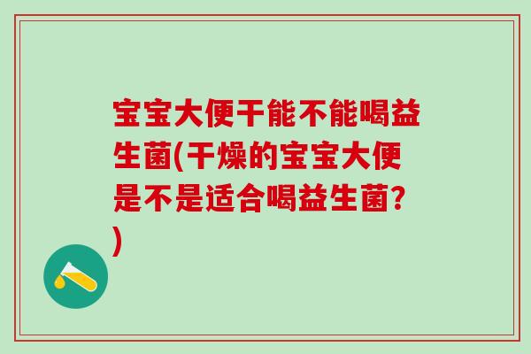 宝宝大便干能不能喝益生菌(干燥的宝宝大便是不是适合喝益生菌？)