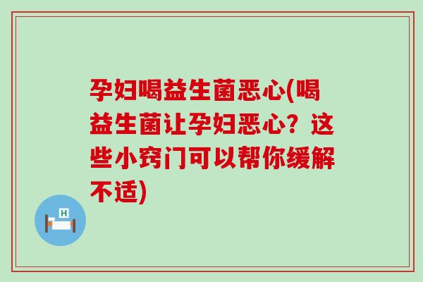 孕妇喝益生菌恶心(喝益生菌让孕妇恶心？这些小窍门可以帮你缓解不适)
