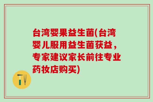 台湾婴果益生菌(台湾婴儿服用益生菌获益，专家建议家长前往专业药妆店购买)
