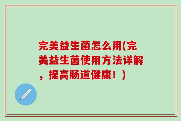 完美益生菌怎么用(完美益生菌使用方法详解，提高肠道健康！)